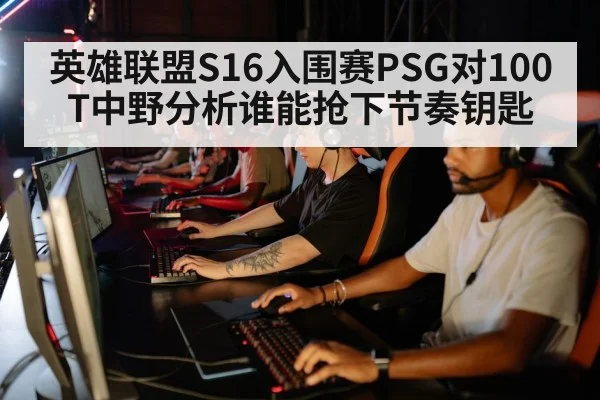英雄联盟S16入围赛PSG对100T中野分析谁能抢下节奏钥匙