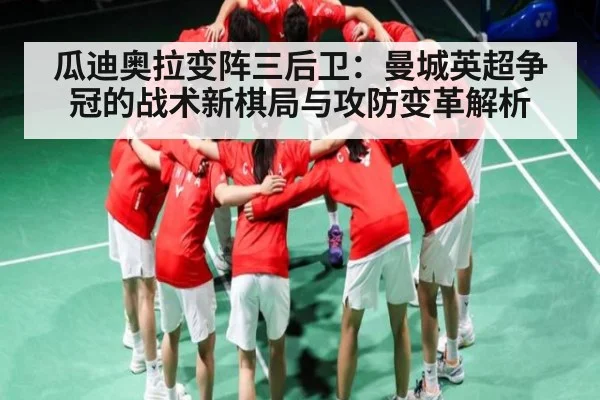 瓜迪奥拉变阵三后卫：曼城英超争冠的战术新棋局与攻防变革解析