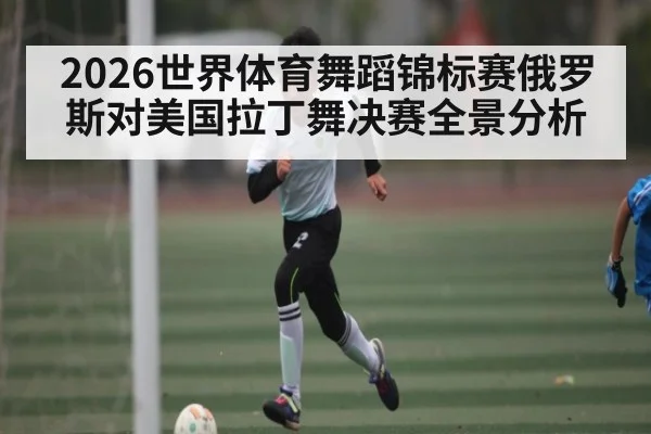 2026世界体育舞蹈锦标赛俄罗斯对美国拉丁舞决赛全景分析