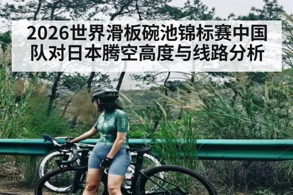2026世界滑板碗池锦标赛中国队对日本腾空高度与线路分析