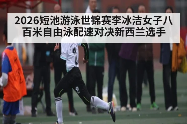2026短池游泳世锦赛李冰洁女子八百米自由泳配速对决新西兰选手