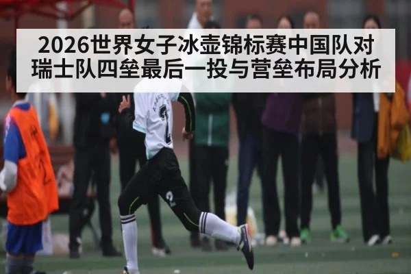 2026世界女子冰壶锦标赛中国队对瑞士队四垒最后一投与营垒布局分析